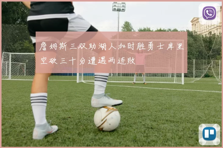 詹姆斯三双助湖人加时胜勇士库里空砍三十分遭遇两连败