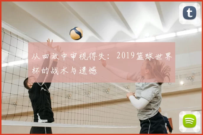 从回放中审视得失：2019篮球世界杯的战术与遗憾
