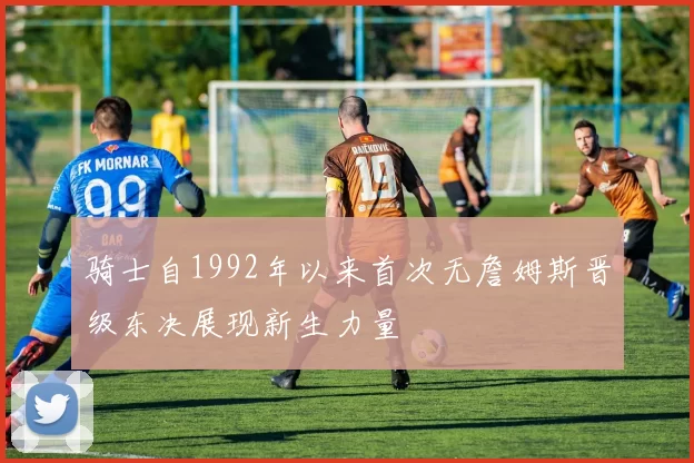 骑士自1992年以来首次无詹姆斯晋级东决展现新生力量