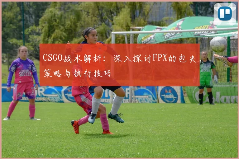 CSGO战术解析：深入探讨FPX的包夹策略与执行技巧
