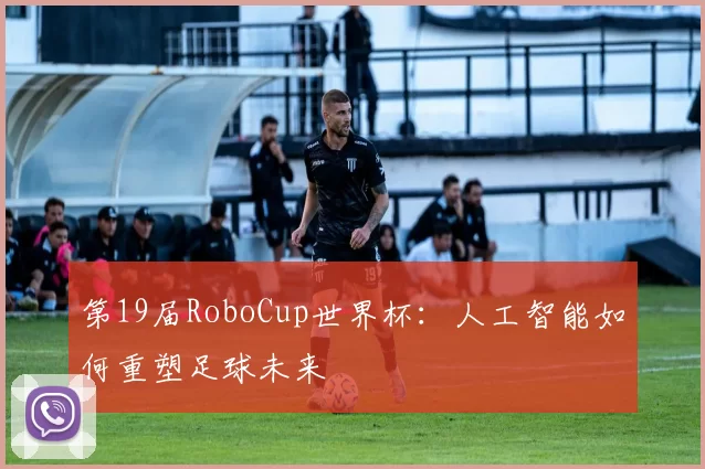 第19届RoboCup世界杯：人工智能如何重塑足球未来