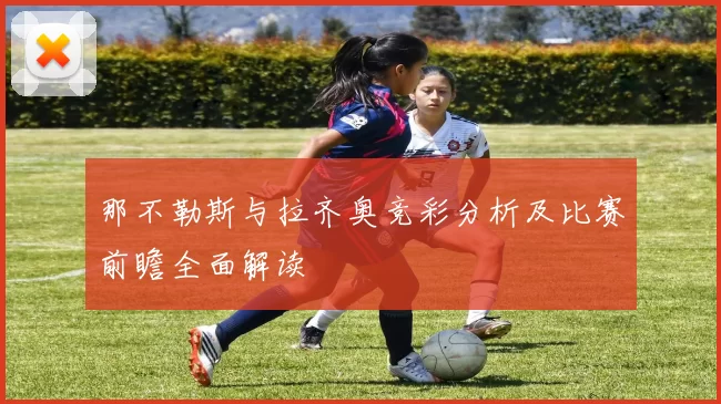 那不勒斯与拉齐奥竞彩分析及比赛前瞻全面解读