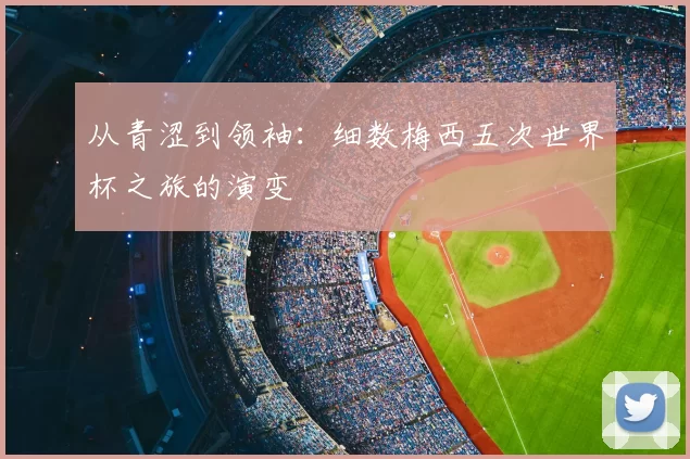 从青涩到领袖：细数梅西五次世界杯之旅的演变