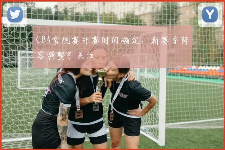 CBA常规赛开赛时间确定，新赛季阵容调整引关注