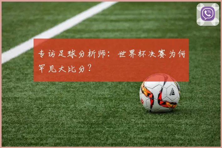 专访足球分析师：世界杯决赛为何罕见大比分？