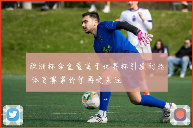 欧洲杯含金量高于世界杯引发讨论 体育赛事价值再受关注