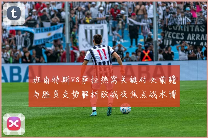 班南特斯vs萨拉热窝关键对决前瞻与胜负走势解析欧战夜焦点战术博弈全景观察