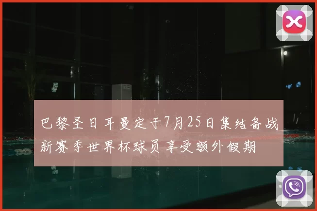 巴黎圣日耳曼定于7月25日集结备战新赛季世界杯球员享受额外假期