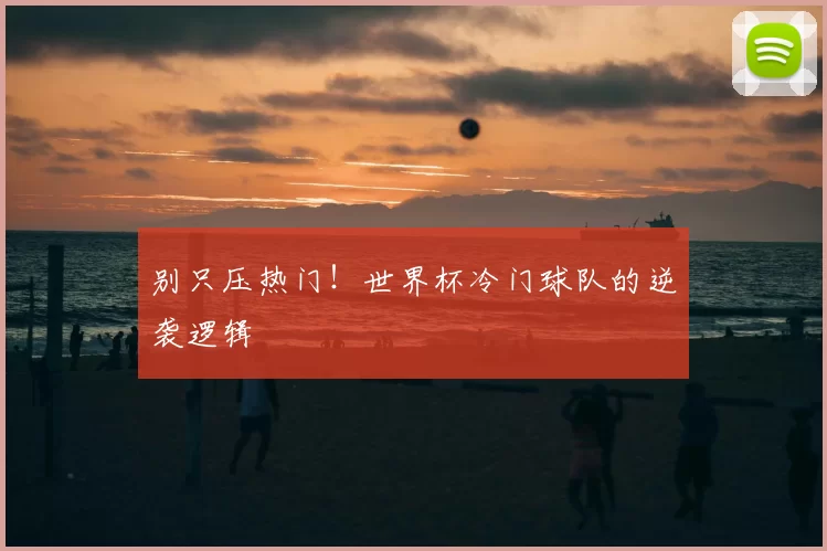 别只压热门！世界杯冷门球队的逆袭逻辑