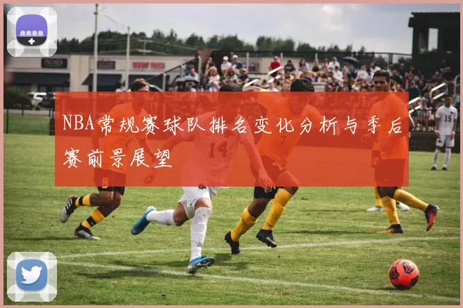 NBA常规赛球队排名变化分析与季后赛前景展望