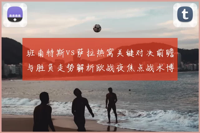 班南特斯vs萨拉热窝关键对决前瞻与胜负走势解析欧战夜焦点战术博弈全景观察