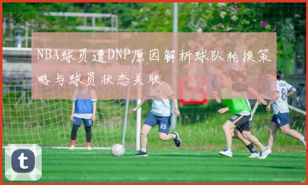 NBA球员遭DNP原因解析球队轮换策略与球员状态关联
