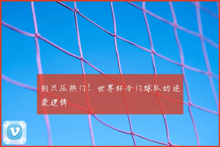 别只压热门！世界杯冷门球队的逆袭逻辑