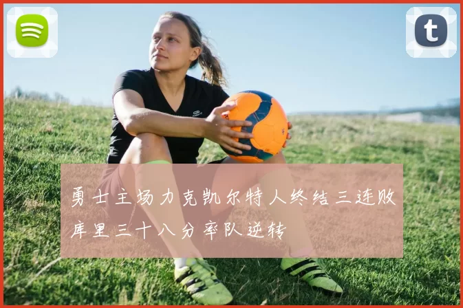 勇士主场力克凯尔特人终结三连败库里三十八分率队逆转