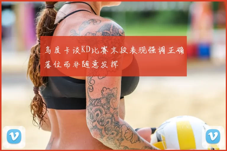 乌度卡谈KD比赛末段表现强调正确落位而非随意发挥