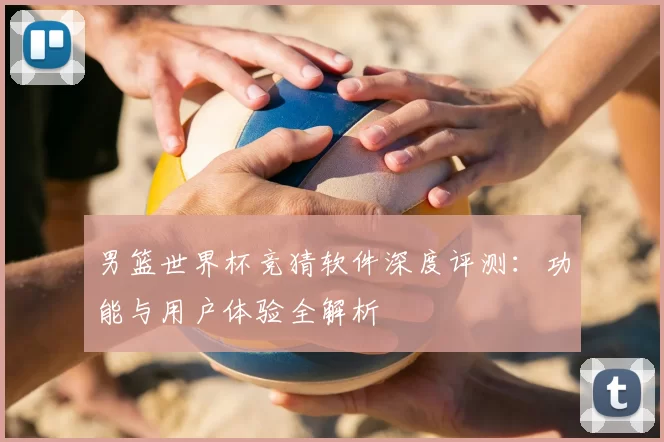 男篮世界杯竞猜软件深度评测:功能与用户体验全解析
