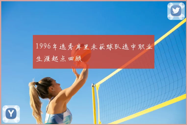1996年选秀库里未获球队选中职业生涯起点回顾