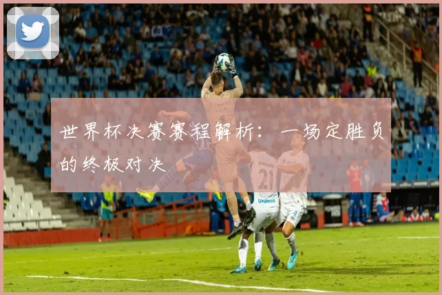世界杯决赛赛程解析：一场定胜负的终极对决