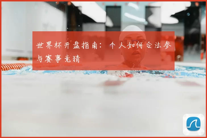 世界杯开盘指南：个人如何合法参与赛事竞猜