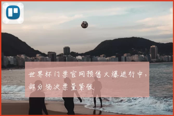 世界杯门票官网预售火爆进行中,部分场次票量紧张