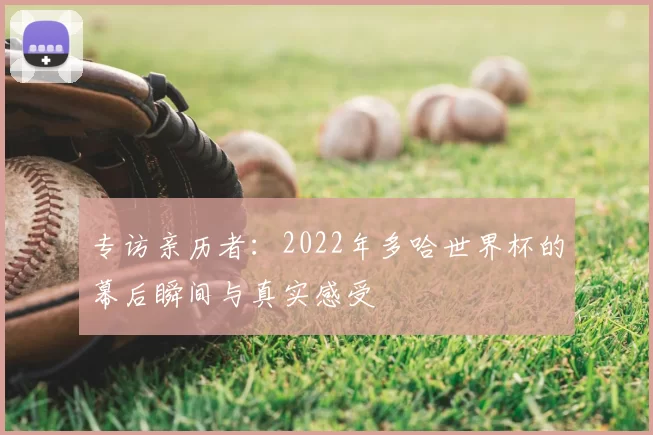 专访亲历者：2022年多哈世界杯的幕后瞬间与真实感受