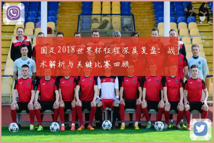 国足2018世界杯征程深度复盘：战术解析与关键比赛回顾