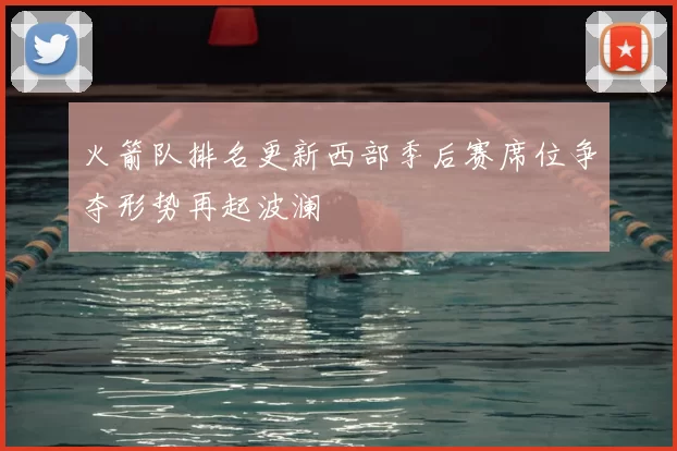 火箭队排名更新西部季后赛席位争夺形势再起波澜