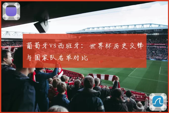 葡萄牙vs西班牙：世界杯历史交锋与国家队名单对比