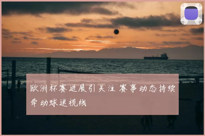 欧洲杯赛进展引关注 赛事动态持续牵动球迷视线