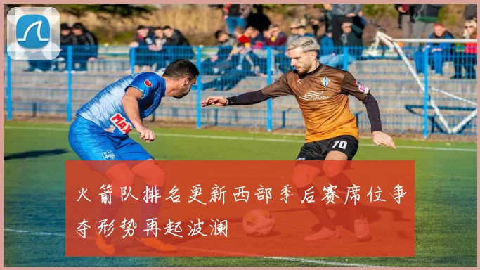 火箭队排名更新西部季后赛席位争夺形势再起波澜