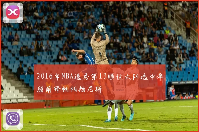 2016年NBA选秀第13顺位太阳选中希腊前锋帕帕扬尼斯