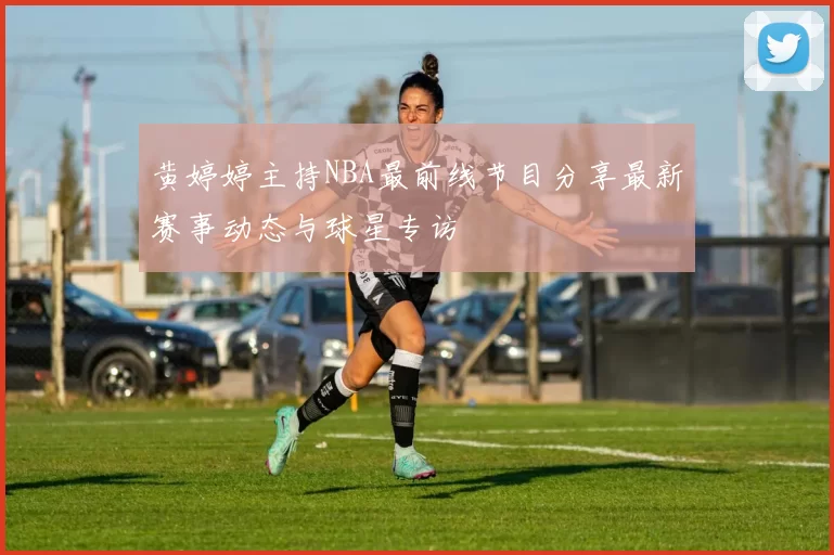 黄婷婷主持NBA最前线节目分享最新赛事动态与球星专访