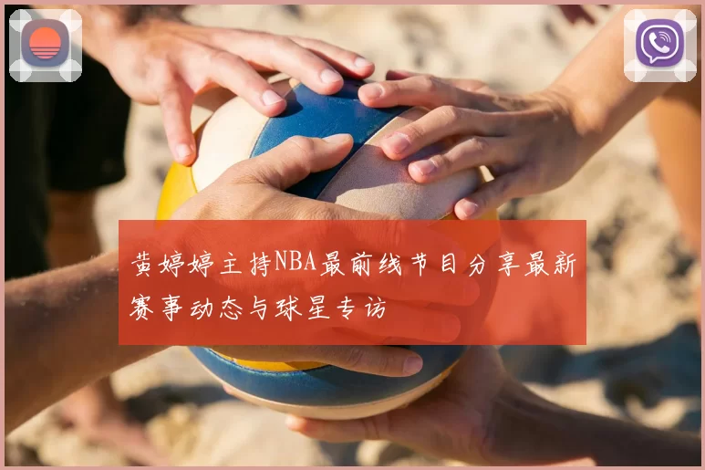 黄婷婷主持NBA最前线节目分享最新赛事动态与球星专访