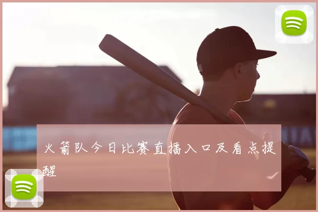 火箭队今日比赛直播入口及看点提醒