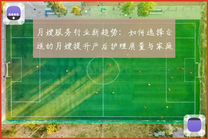 月嫂服务行业新趋势：如何选择合适的月嫂提升产后护理质量与家庭幸福感