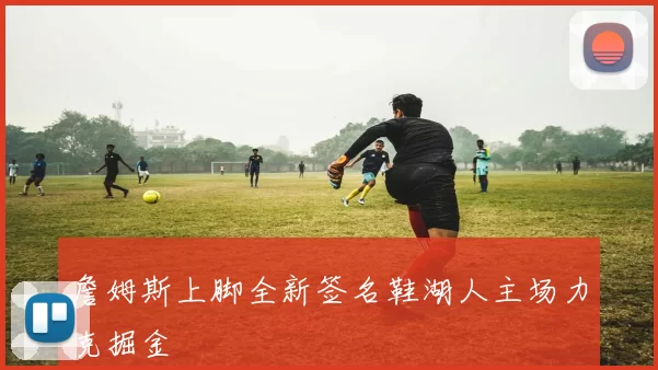 詹姆斯上脚全新签名鞋湖人主场力克掘金