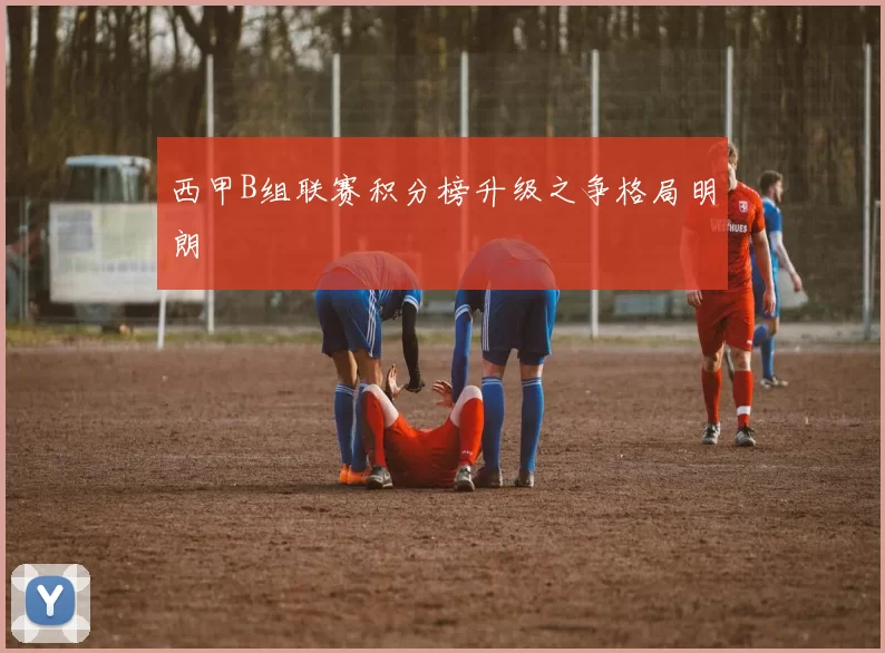 西甲B组联赛积分榜升级之争格局明朗