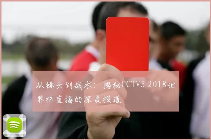 从镜头到战术:揭秘CCTV5 2018世界杯直播的深度报道