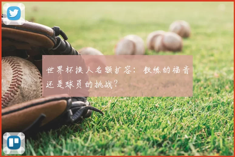 世界杯换人名额扩容：教练的福音还是球员的挑战？