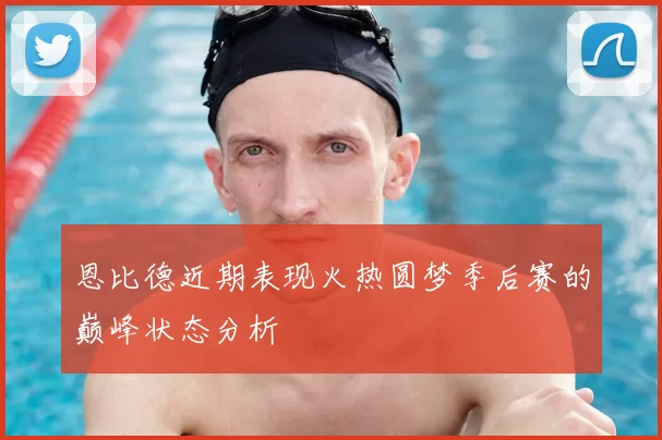 恩比德近期表现火热圆梦季后赛的巅峰状态分析