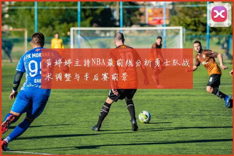 黄婷婷主持NBA最前线分析勇士队战术调整与季后赛前景