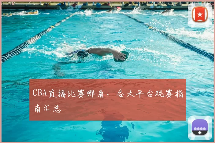 CBA直播比赛哪看，各大平台观赛指南汇总