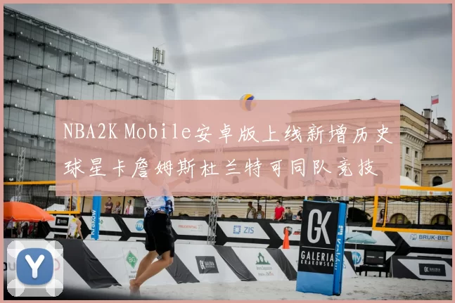 NBA2K Mobile安卓版上线新增历史球星卡詹姆斯杜兰特可同队竞技