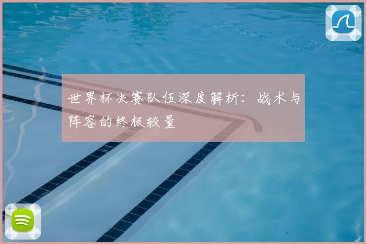 世界杯决赛队伍深度解析:战术与阵容的终极较量