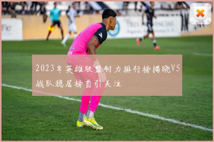 2023年英雄联盟耐力排行榜揭晓V5战队稳居榜首引关注