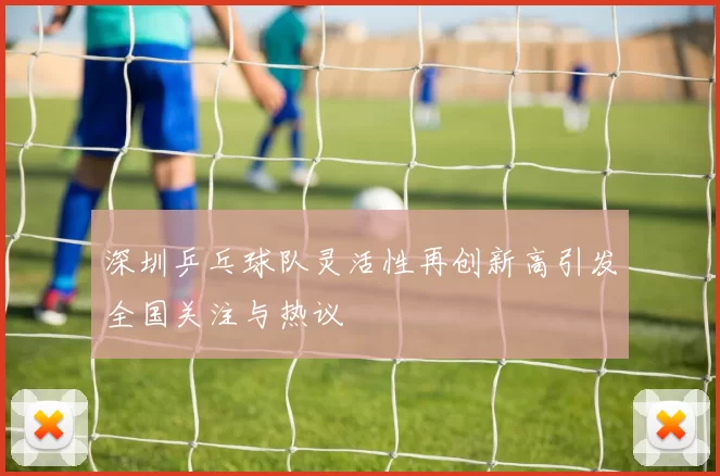 深圳乒乓球队灵活性再创新高引发全国关注与热议