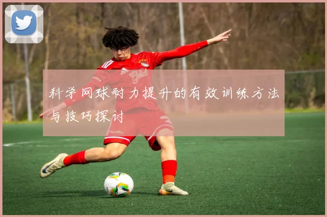 科学网球耐力提升的有效训练方法与技巧探讨