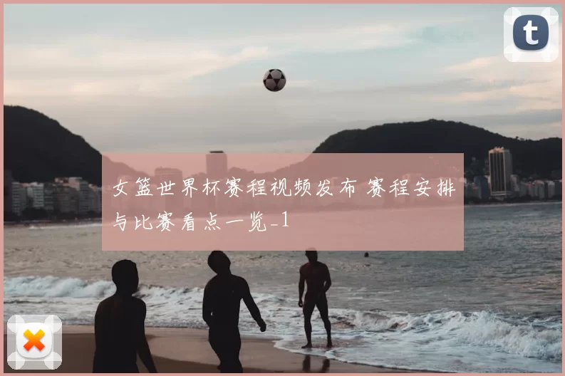 女篮世界杯赛程视频发布 赛程安排与比赛看点一览_1