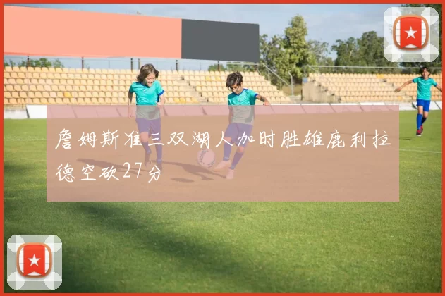 詹姆斯准三双湖人加时胜雄鹿利拉德空砍27分