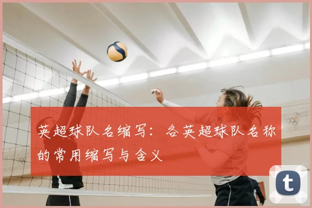 英超球队名缩写：各英超球队名称的常用缩写与含义
